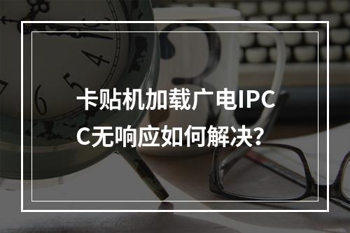 卡贴机加载广电IPCC无响应如何解决？