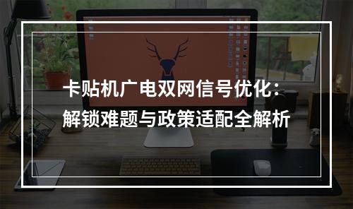 卡贴机广电双网信号优化：解锁难题与政策适配全解析