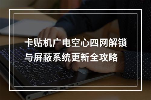 卡贴机广电空心四网解锁与屏蔽系统更新全攻略