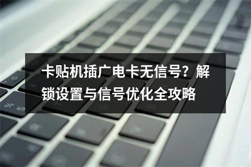 卡贴机插广电卡无信号？解锁设置与信号优化全攻略