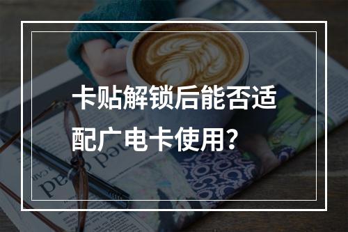 卡贴解锁后能否适配广电卡使用？