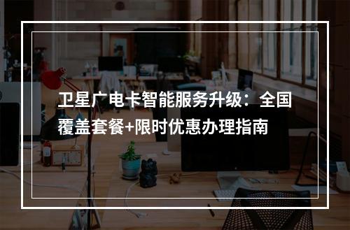 卫星广电卡智能服务升级：全国覆盖套餐+限时优惠办理指南