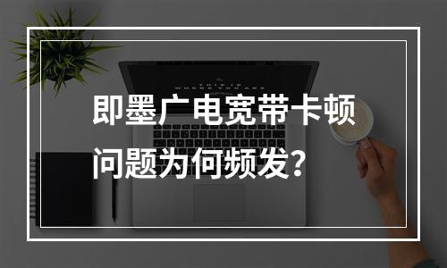 即墨广电宽带卡顿问题为何频发？