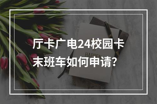 厅卡广电24校园卡末班车如何申请？