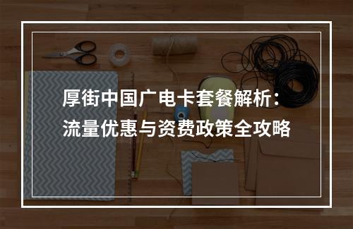厚街中国广电卡套餐解析：流量优惠与资费政策全攻略