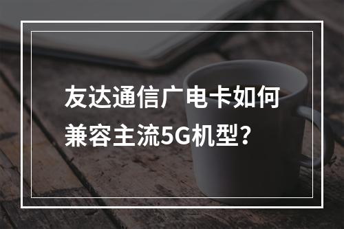 友达通信广电卡如何兼容主流5G机型？