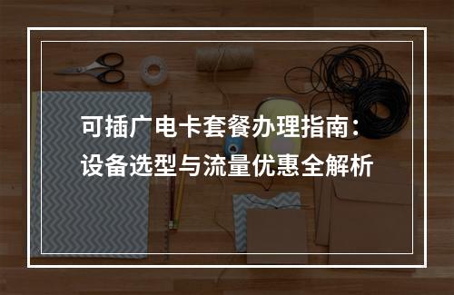 可插广电卡套餐办理指南：设备选型与流量优惠全解析