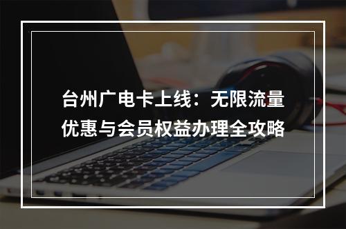 台州广电卡上线：无限流量优惠与会员权益办理全攻略