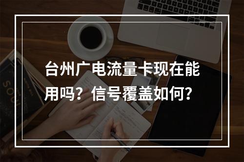 台州广电流量卡现在能用吗？信号覆盖如何？