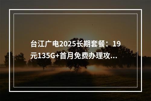 台江广电2025长期套餐：19元135G+首月免费办理攻略