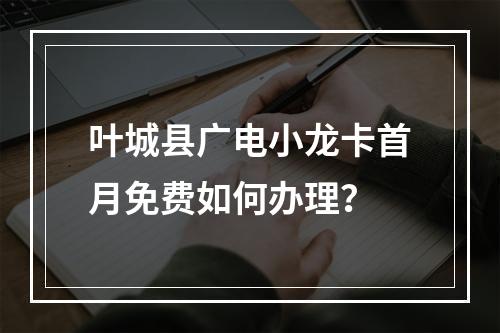 叶城县广电小龙卡首月免费如何办理？