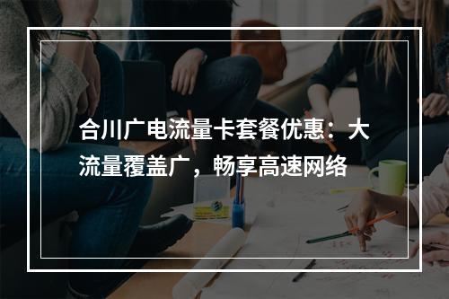 合川广电流量卡套餐优惠：大流量覆盖广，畅享高速网络