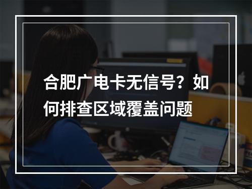 合肥广电卡无信号？如何排查区域覆盖问题