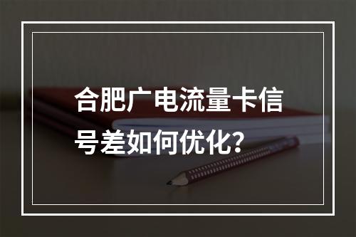 合肥广电流量卡信号差如何优化？