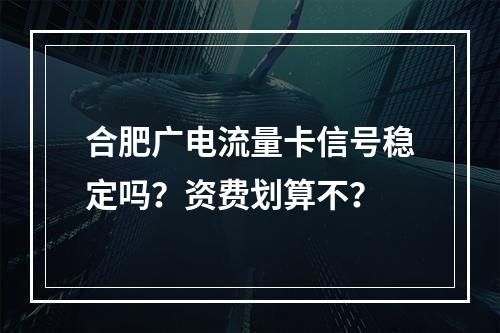 合肥广电流量卡信号稳定吗？资费划算不？