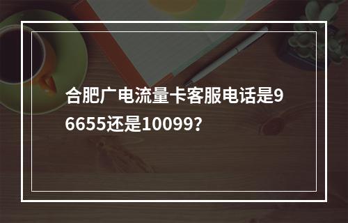 合肥广电流量卡客服电话是96655还是10099？