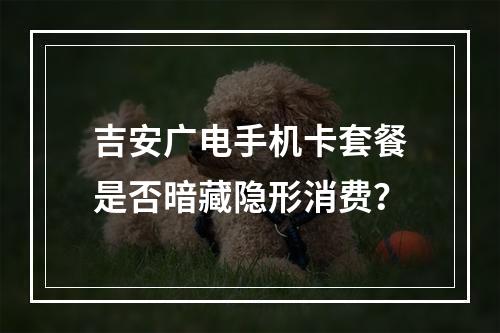 吉安广电手机卡套餐是否暗藏隐形消费？