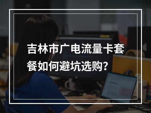 吉林市广电流量卡套餐如何避坑选购？