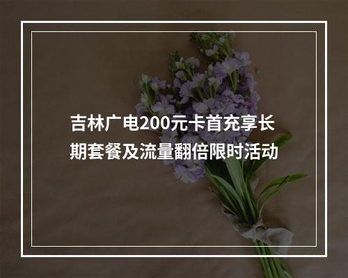 吉林广电200元卡首充享长期套餐及流量翻倍限时活动