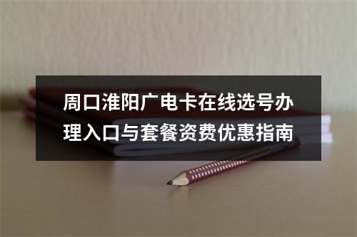 周口淮阳广电卡在线选号办理入口与套餐资费优惠指南