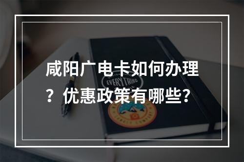 咸阳广电卡如何办理？优惠政策有哪些？
