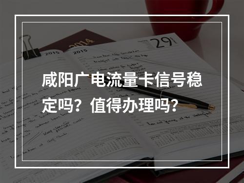 咸阳广电流量卡信号稳定吗？值得办理吗？