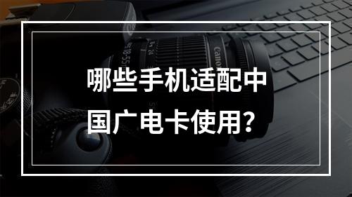 哪些手机适配中国广电卡使用？