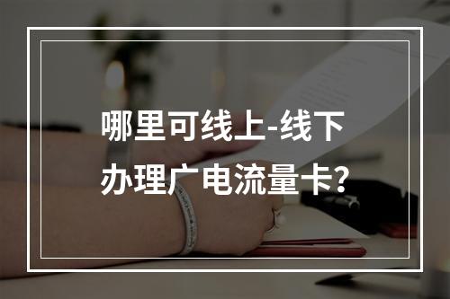 哪里可线上-线下办理广电流量卡？