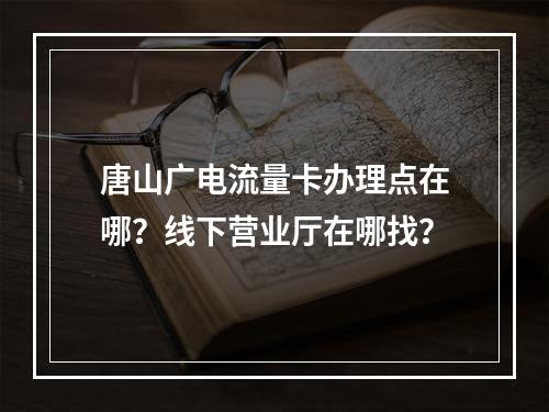 唐山广电流量卡办理点在哪？线下营业厅在哪找？