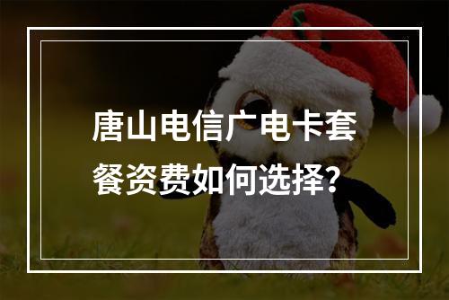 唐山电信广电卡套餐资费如何选择？