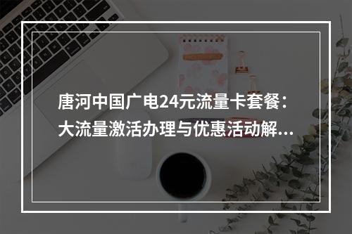 唐河中国广电24元流量卡套餐：大流量激活办理与优惠活动解析