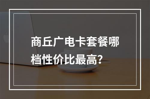 商丘广电卡套餐哪档性价比最高？