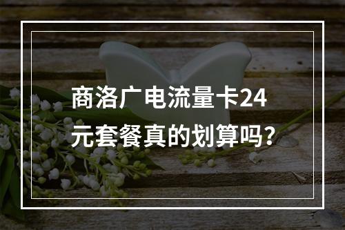 商洛广电流量卡24元套餐真的划算吗？
