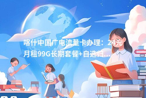喀什中国广电流量卡办理：24元月租99G长期套餐+自选归属地