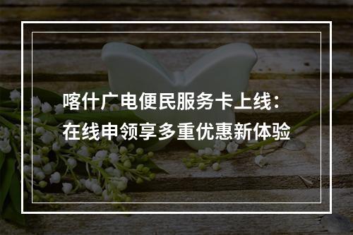 喀什广电便民服务卡上线：在线申领享多重优惠新体验