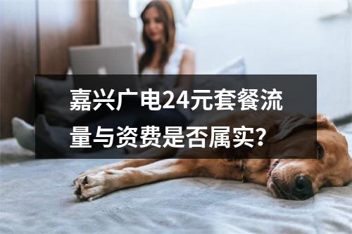 嘉兴广电24元套餐流量与资费是否属实？