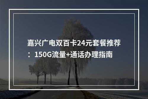 嘉兴广电双百卡24元套餐推荐：150G流量+通话办理指南