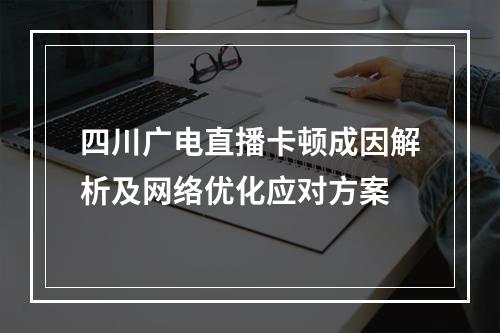 四川广电直播卡顿成因解析及网络优化应对方案