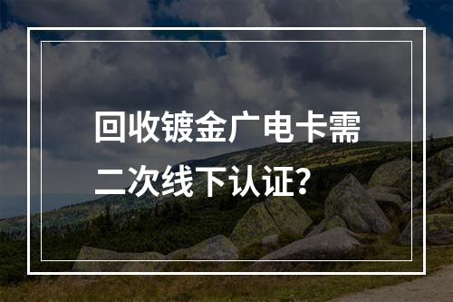 回收镀金广电卡需二次线下认证？