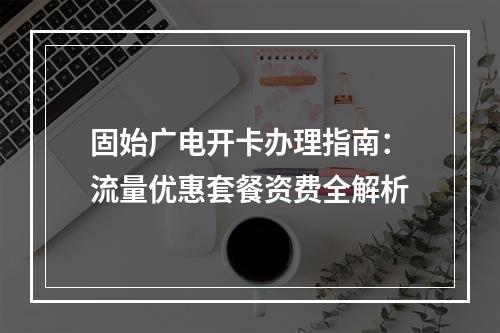 固始广电开卡办理指南：流量优惠套餐资费全解析