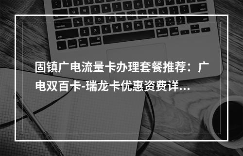 固镇广电流量卡办理套餐推荐：广电双百卡-瑞龙卡优惠资费详解