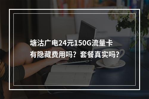 塘沽广电24元150G流量卡有隐藏费用吗？套餐真实吗？