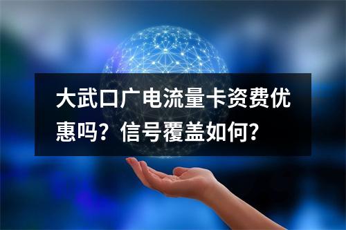大武口广电流量卡资费优惠吗？信号覆盖如何？