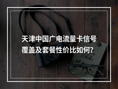 天津中国广电流量卡信号覆盖及套餐性价比如何？