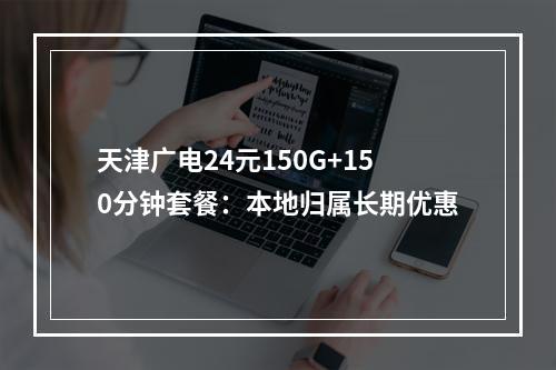 天津广电24元150G+150分钟套餐：本地归属长期优惠