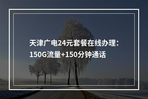 天津广电24元套餐在线办理：150G流量+150分钟通话