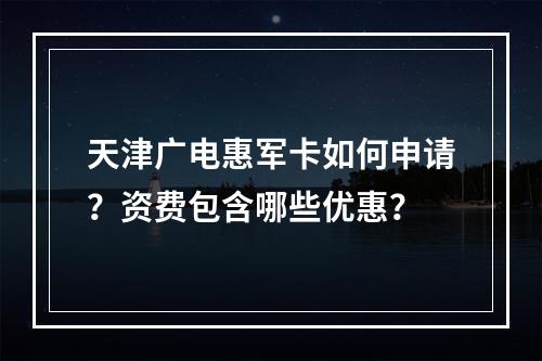 天津广电惠军卡如何申请？资费包含哪些优惠？