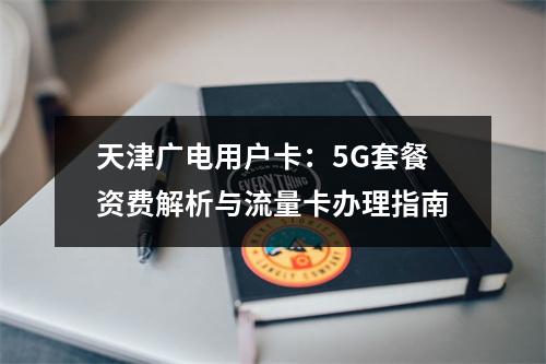 天津广电用户卡：5G套餐资费解析与流量卡办理指南