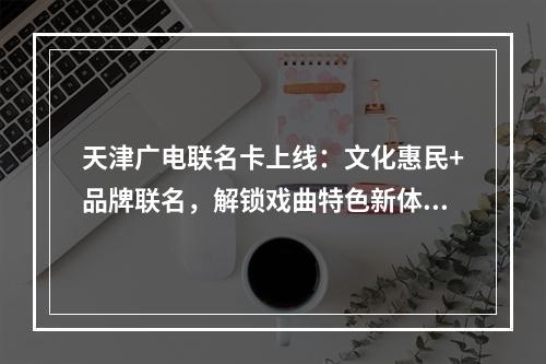天津广电联名卡上线：文化惠民+品牌联名，解锁戏曲特色新体验