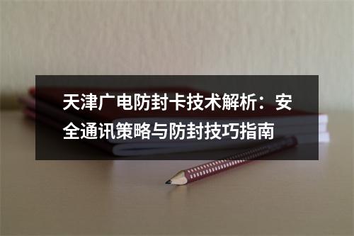 天津广电防封卡技术解析：安全通讯策略与防封技巧指南